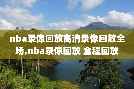 nba录像回放高清录像回放全场,nba录像回放 全程回放